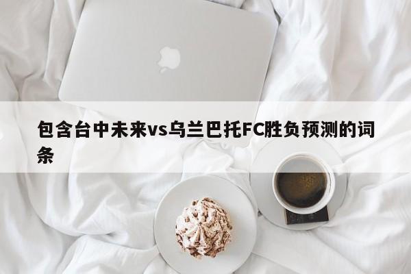 包含台中未来vs乌兰巴托FC胜负预测的词条