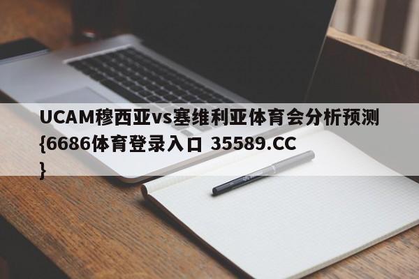 UCAM穆西亚vs塞维利亚体育会分析预测{6686体育登录入口 35589.CC}