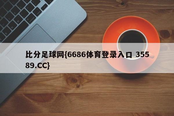 比分足球网{6686体育登录入口 35589.CC}