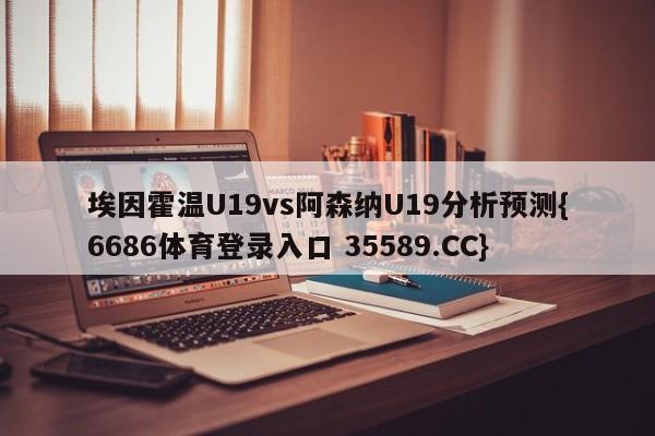 埃因霍温U19vs阿森纳U19分析预测{6686体育登录入口 35589.CC}