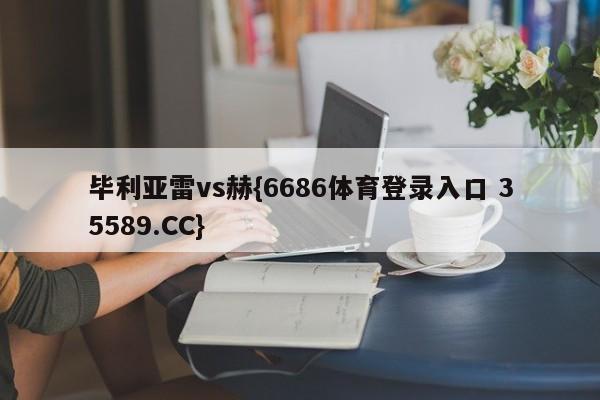 毕利亚雷vs赫{6686体育登录入口 35589.CC}