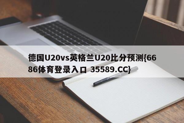 德国U20vs英格兰U20比分预测{6686体育登录入口 35589.CC}