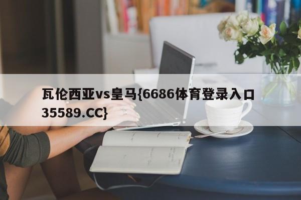 瓦伦西亚vs皇马{6686体育登录入口 35589.CC}