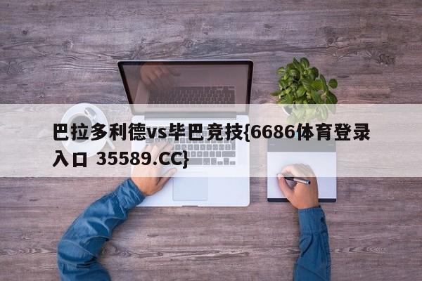 巴拉多利德vs毕巴竞技{6686体育登录入口 35589.CC}