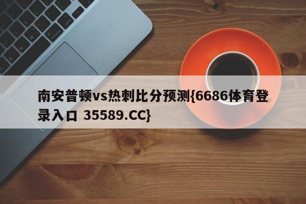 南安普顿vs热刺比分预测{6686体育登录入口 35589.CC}