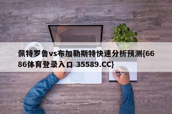 佩特罗鲁vs布加勒斯特快速分析预测{6686体育登录入口 35589.CC}