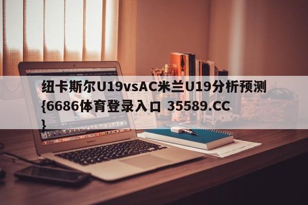 纽卡斯尔U19vsAC米兰U19分析预测{6686体育登录入口 35589.CC}