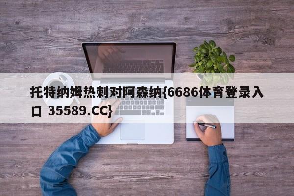 托特纳姆热刺对阿森纳{6686体育登录入口 35589.CC}