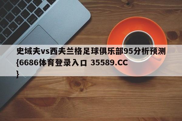 史域夫vs西夫兰格足球俱乐部95分析预测{6686体育登录入口 35589.CC}