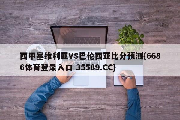 西甲塞维利亚VS巴伦西亚比分预测{6686体育登录入口 35589.CC}