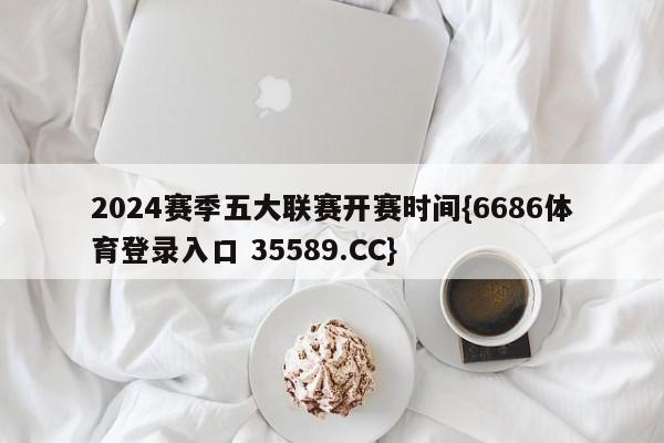 2024赛季五大联赛开赛时间{6686体育登录入口 35589.CC}