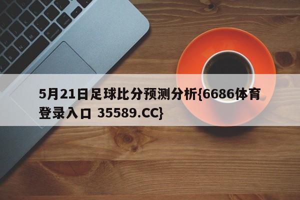 5月21日足球比分预测分析{6686体育登录入口 35589.CC}