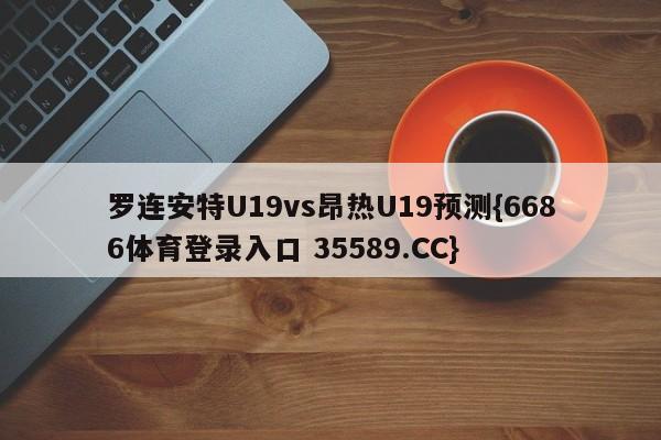 罗连安特U19vs昂热U19预测{6686体育登录入口 35589.CC}