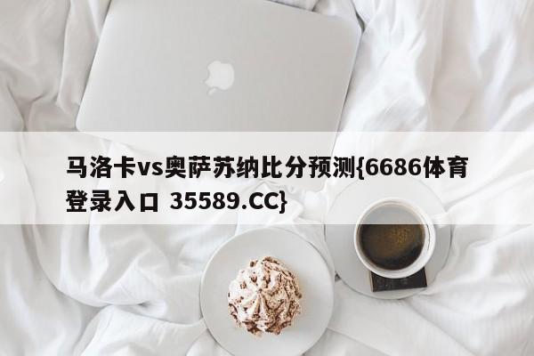 马洛卡vs奥萨苏纳比分预测{6686体育登录入口 35589.CC}