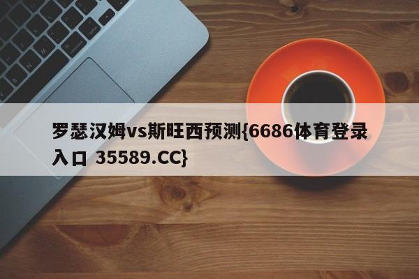 罗瑟汉姆vs斯旺西预测{6686体育登录入口 35589.CC}