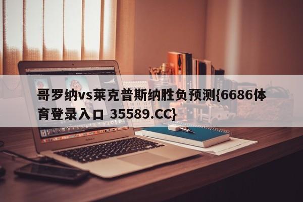 哥罗纳vs莱克普斯纳胜负预测{6686体育登录入口 35589.CC}