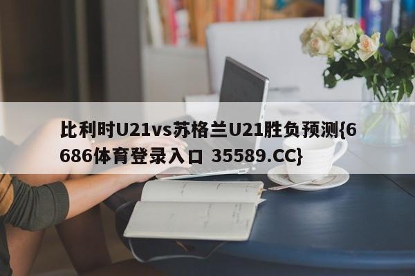 比利时U21vs苏格兰U21胜负预测{6686体育登录入口 35589.CC}