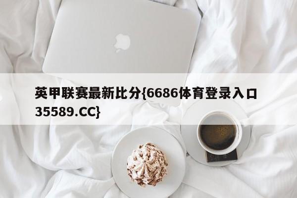英甲联赛最新比分{6686体育登录入口 35589.CC}
