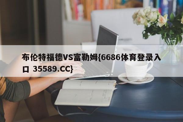 布伦特福德VS富勒姆{6686体育登录入口 35589.CC}