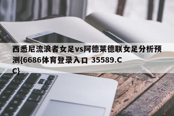 西悉尼流浪者女足vs阿德莱德联女足分析预测{6686体育登录入口 35589.CC}