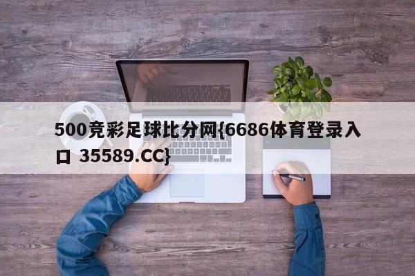 500竞彩足球比分网{6686体育登录入口 35589.CC}