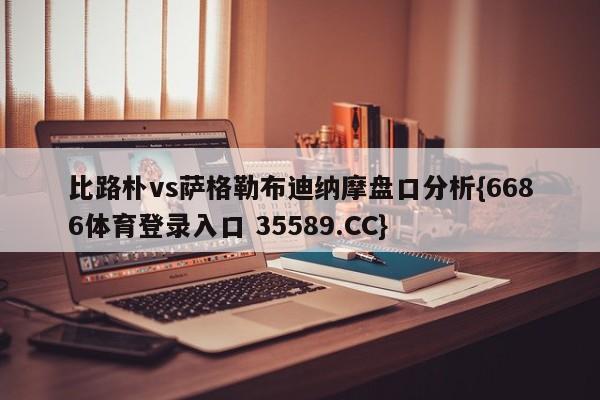 比路朴vs萨格勒布迪纳摩盘口分析{6686体育登录入口 35589.CC}