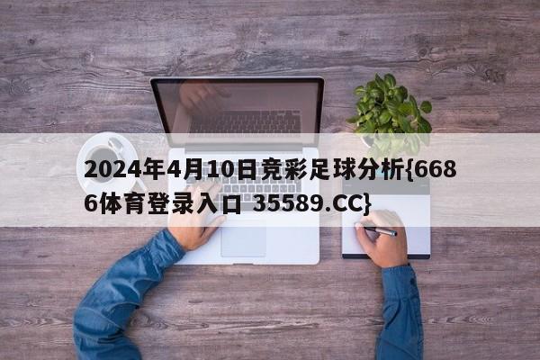 2024年4月10日竞彩足球分析{6686体育登录入口 35589.CC}