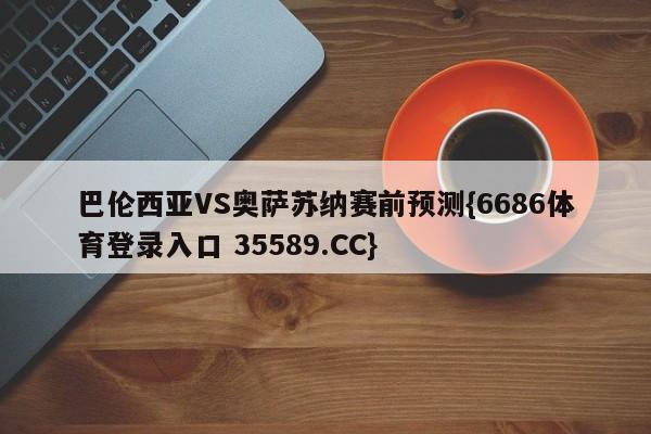 巴伦西亚VS奥萨苏纳赛前预测{6686体育登录入口 35589.CC}