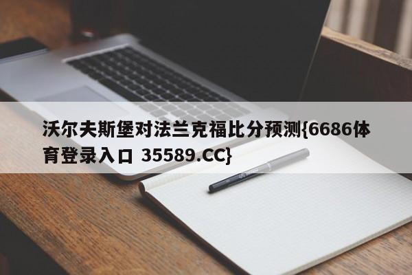 沃尔夫斯堡对法兰克福比分预测{6686体育登录入口 35589.CC}