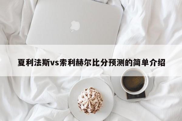 夏利法斯vs索利赫尔比分预测的简单介绍