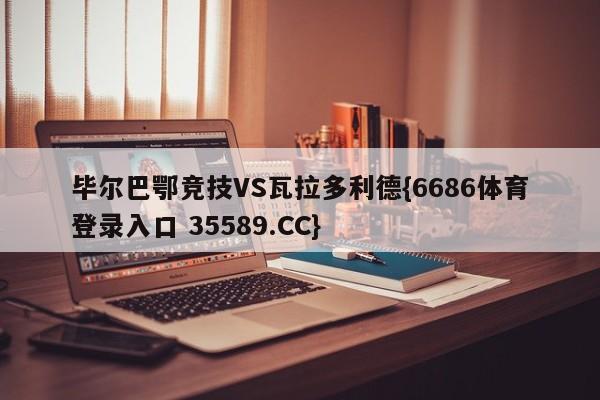 毕尔巴鄂竞技VS瓦拉多利德{6686体育登录入口 35589.CC}