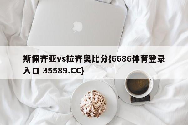 斯佩齐亚vs拉齐奥比分{6686体育登录入口 35589.CC}