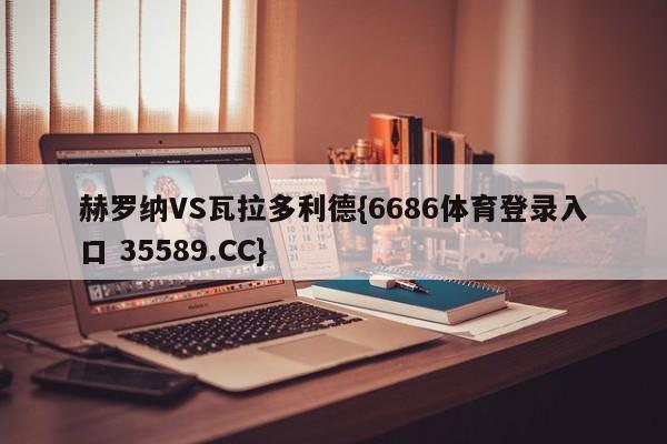 赫罗纳VS瓦拉多利德{6686体育登录入口 35589.CC}