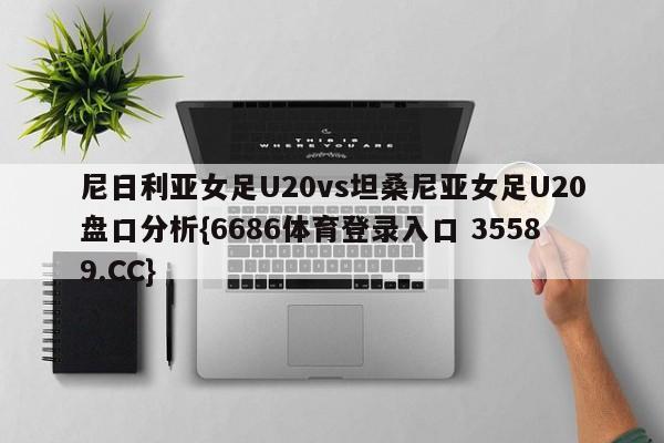 尼日利亚女足U20vs坦桑尼亚女足U20盘口分析{6686体育登录入口 35589.CC}