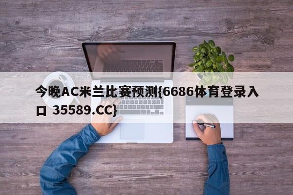 今晚AC米兰比赛预测{6686体育登录入口 35589.CC}