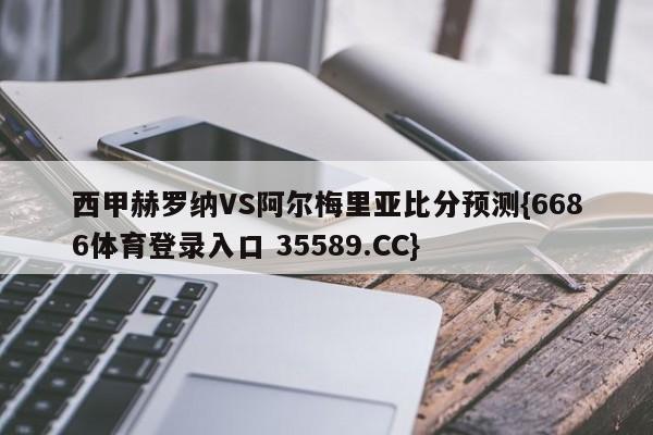西甲赫罗纳VS阿尔梅里亚比分预测{6686体育登录入口 35589.CC}