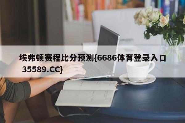 埃弗顿赛程比分预测{6686体育登录入口 35589.CC}