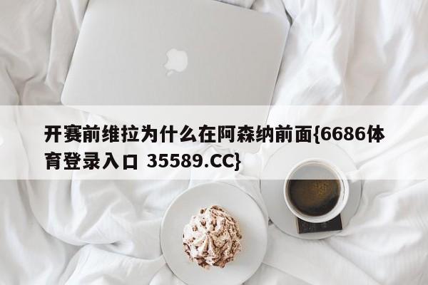 开赛前维拉为什么在阿森纳前面{6686体育登录入口 35589.CC}