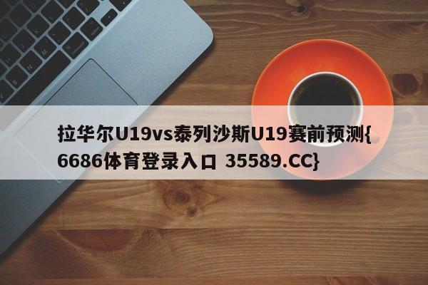 拉华尔U19vs泰列沙斯U19赛前预测{6686体育登录入口 35589.CC}