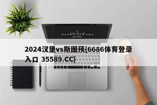 2024汉堡vs斯图预{6686体育登录入口 35589.CC}