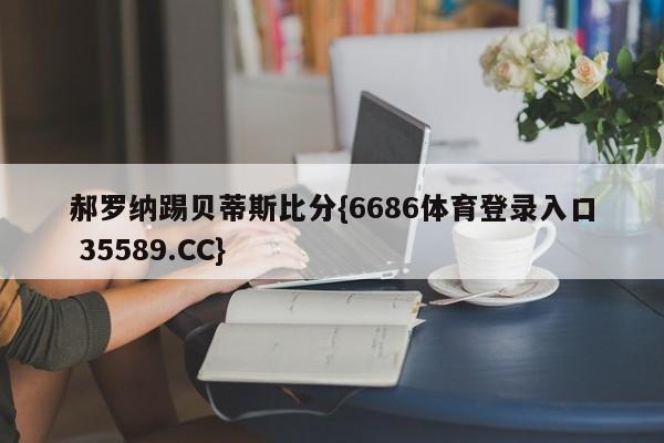 郝罗纳踢贝蒂斯比分{6686体育登录入口 35589.CC}