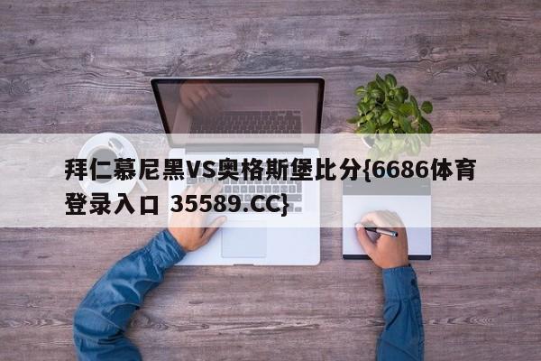 拜仁慕尼黑VS奥格斯堡比分{6686体育登录入口 35589.CC}