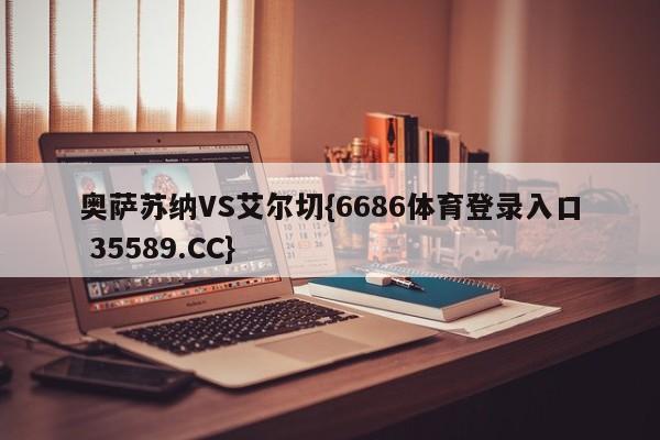 奥萨苏纳VS艾尔切{6686体育登录入口 35589.CC}