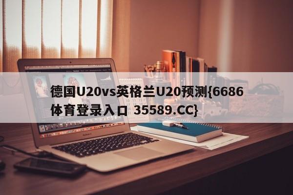 德国U20vs英格兰U20预测{6686体育登录入口 35589.CC}