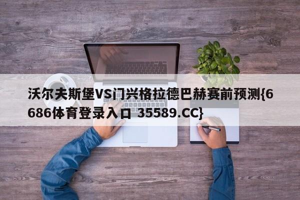 沃尔夫斯堡VS门兴格拉德巴赫赛前预测{6686体育登录入口 35589.CC}
