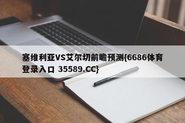 塞维利亚VS艾尔切前瞻预测{6686体育登录入口 35589.CC}