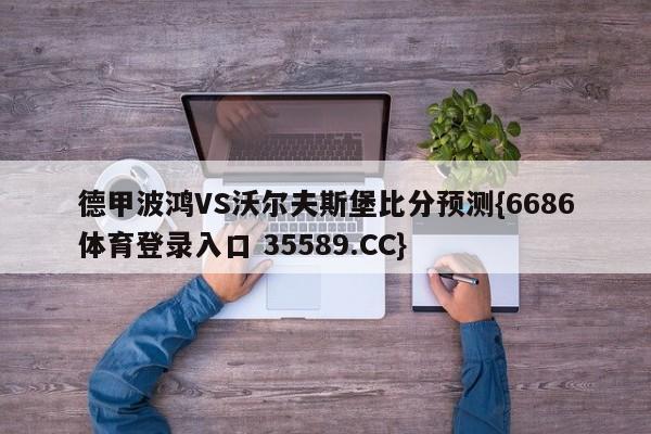 德甲波鸿VS沃尔夫斯堡比分预测{6686体育登录入口 35589.CC}