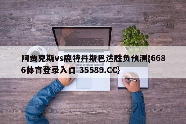 阿贾克斯vs鹿特丹斯巴达胜负预测{6686体育登录入口 35589.CC}