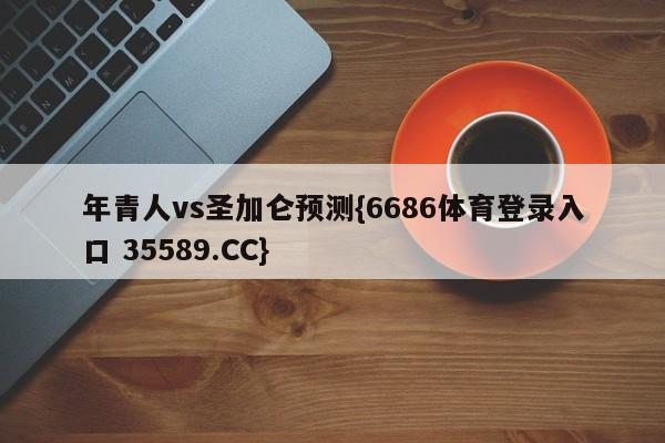 年青人vs圣加仑预测{6686体育登录入口 35589.CC}