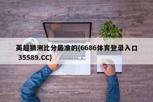 英超猜测比分最准的{6686体育登录入口 35589.CC}